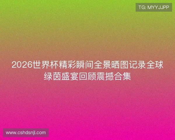 2026世界杯精彩瞬间全景晒图记录全球绿茵盛宴回顾震撼合集